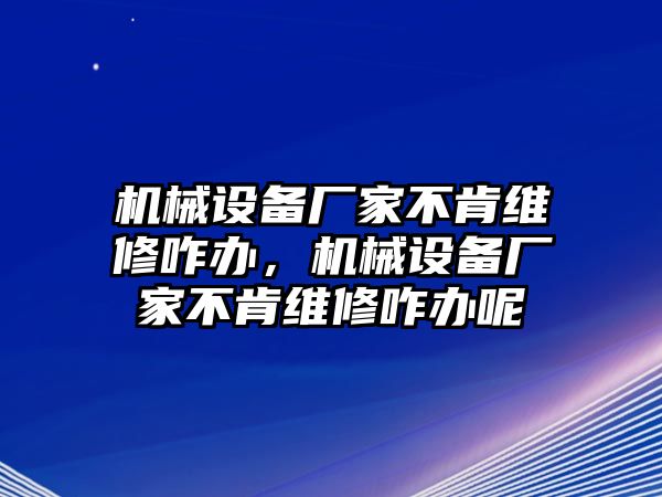 機(jī)械設(shè)備廠家不肯維修咋辦，機(jī)械設(shè)備廠家不肯維修咋辦呢