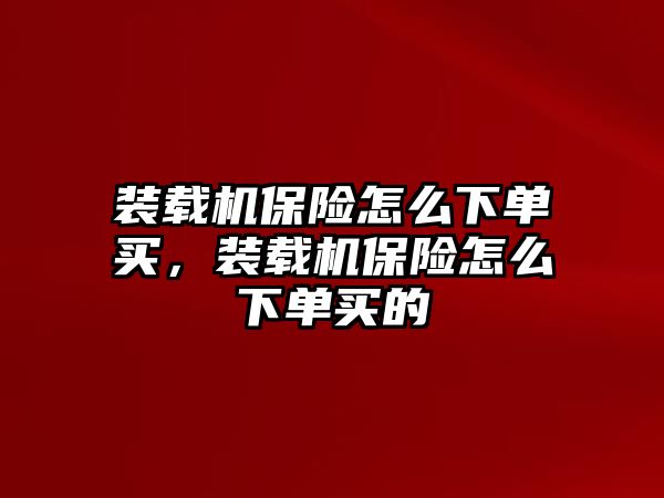 裝載機保險怎么下單買，裝載機保險怎么下單買的