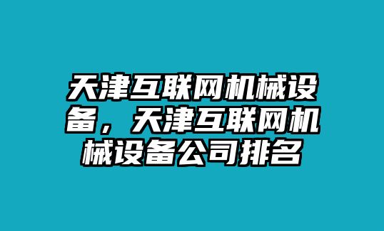 天津互聯(lián)網(wǎng)機(jī)械設(shè)備，天津互聯(lián)網(wǎng)機(jī)械設(shè)備公司排名