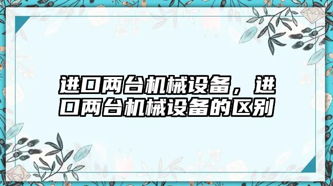 進口兩臺機械設(shè)備，進口兩臺機械設(shè)備的區(qū)別