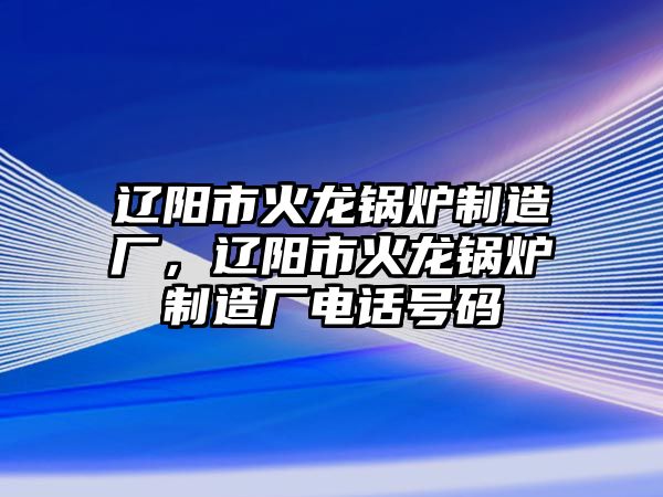 遼陽市火龍鍋爐制造廠，遼陽市火龍鍋爐制造廠電話號碼