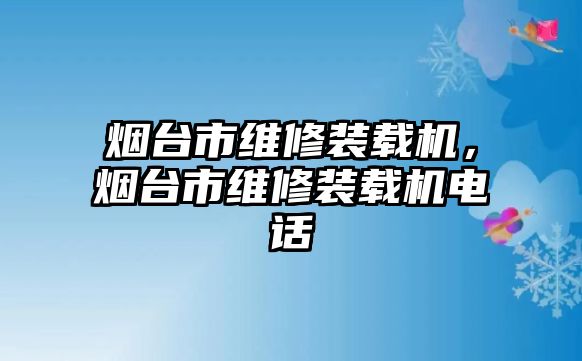 煙臺(tái)市維修裝載機(jī)，煙臺(tái)市維修裝載機(jī)電話