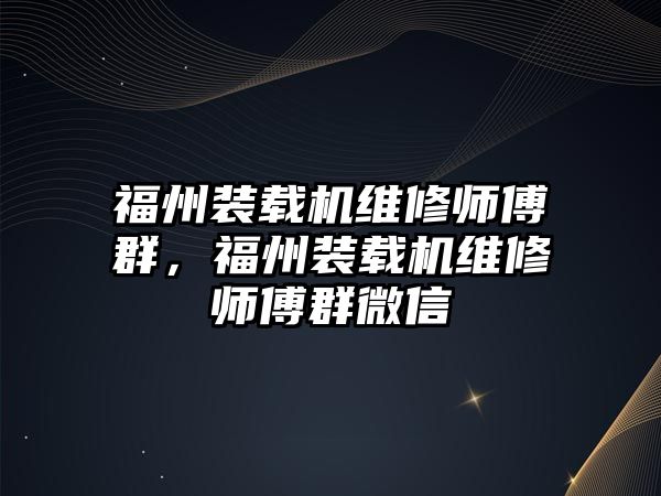 福州裝載機(jī)維修師傅群，福州裝載機(jī)維修師傅群微信