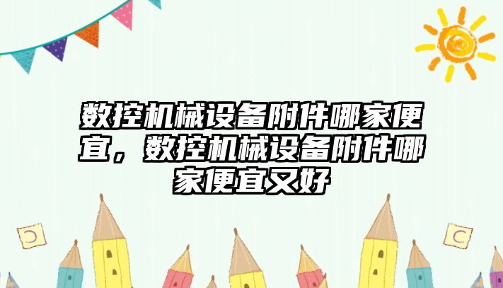 數(shù)控機械設(shè)備附件哪家便宜，數(shù)控機械設(shè)備附件哪家便宜又好