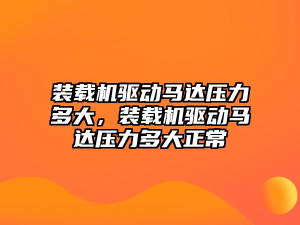 裝載機驅(qū)動馬達壓力多大，裝載機驅(qū)動馬達壓力多大正常