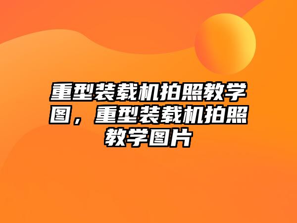 重型裝載機拍照教學(xué)圖，重型裝載機拍照教學(xué)圖片