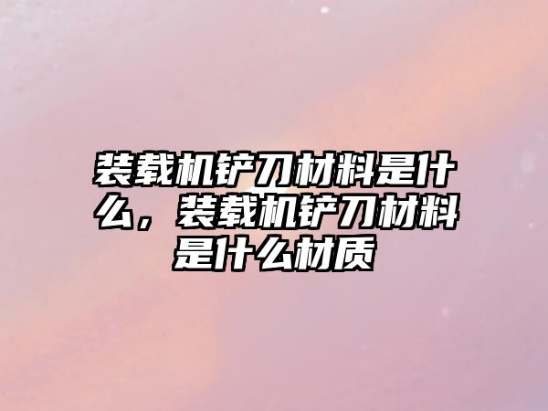 裝載機鏟刀材料是什么，裝載機鏟刀材料是什么材質(zhì)