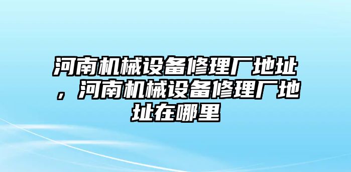 河南機(jī)械設(shè)備修理廠地址，河南機(jī)械設(shè)備修理廠地址在哪里