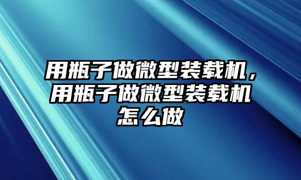 用瓶子做微型裝載機(jī)，用瓶子做微型裝載機(jī)怎么做