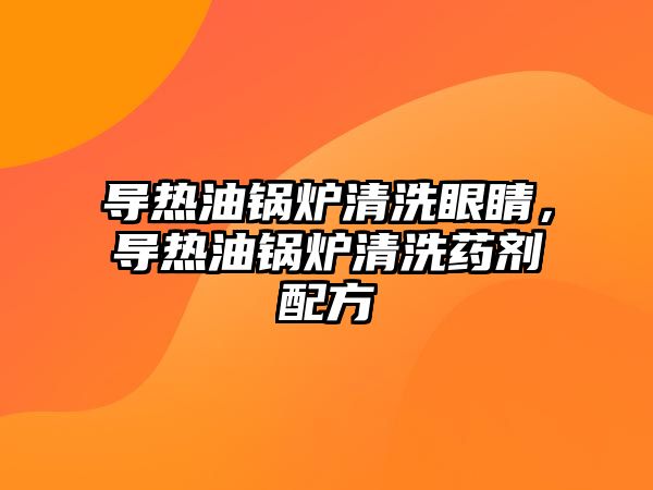 導熱油鍋爐清洗眼睛，導熱油鍋爐清洗藥劑配方