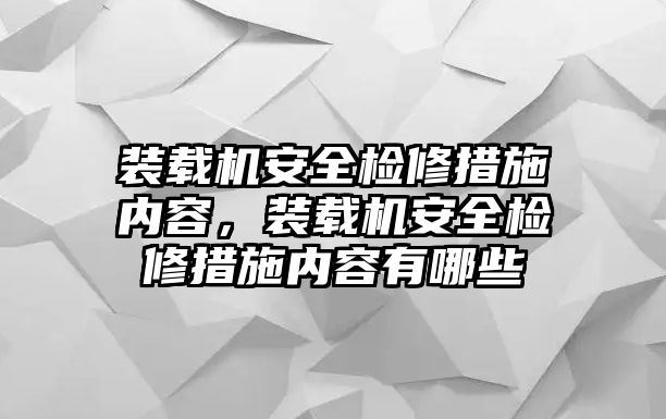 裝載機安全檢修措施內容，裝載機安全檢修措施內容有哪些