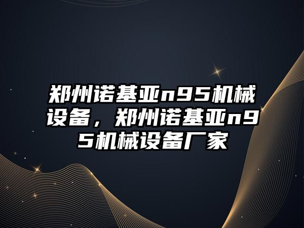 鄭州諾基亞n95機(jī)械設(shè)備，鄭州諾基亞n95機(jī)械設(shè)備廠家