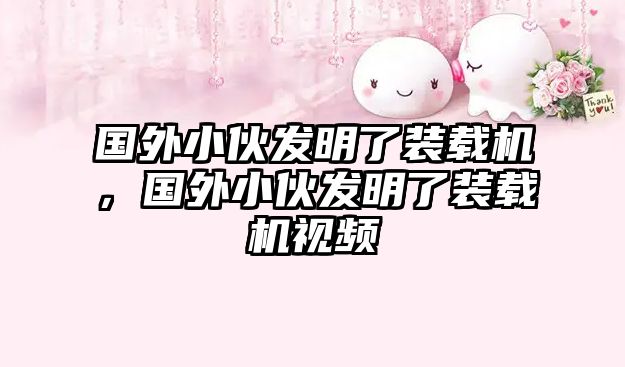 國(guó)外小伙發(fā)明了裝載機(jī)，國(guó)外小伙發(fā)明了裝載機(jī)視頻