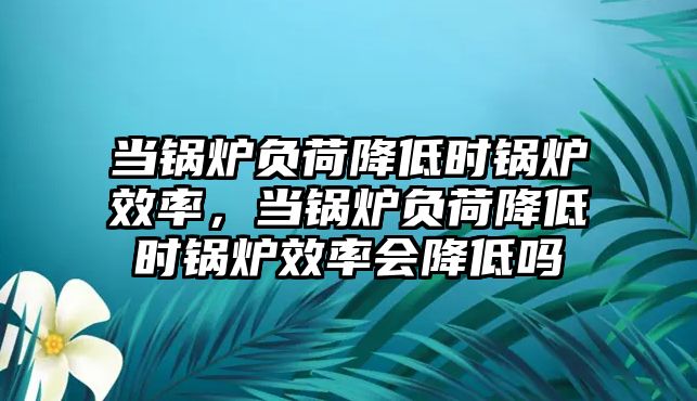 當(dāng)鍋爐負(fù)荷降低時鍋爐效率，當(dāng)鍋爐負(fù)荷降低時鍋爐效率會降低嗎