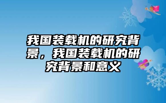 我國(guó)裝載機(jī)的研究背景，我國(guó)裝載機(jī)的研究背景和意義