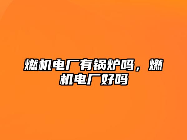 燃機(jī)電廠有鍋爐嗎，燃機(jī)電廠好嗎