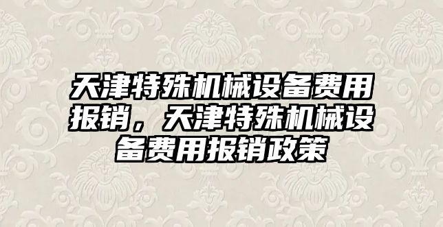 天津特殊機(jī)械設(shè)備費(fèi)用報(bào)銷，天津特殊機(jī)械設(shè)備費(fèi)用報(bào)銷政策