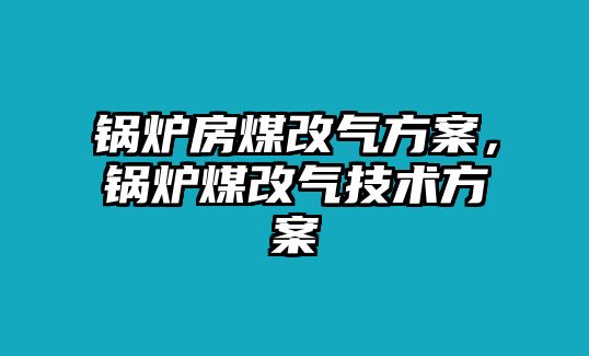 鍋爐房煤改氣方案，鍋爐煤改氣技術(shù)方案