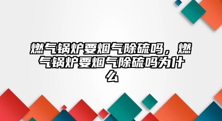 燃氣鍋爐要煙氣除硫嗎，燃氣鍋爐要煙氣除硫嗎為什么