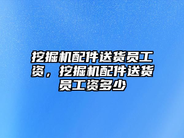 挖掘機配件送貨員工資，挖掘機配件送貨員工資多少