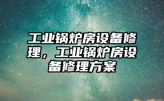 工業(yè)鍋爐房設(shè)備修理，工業(yè)鍋爐房設(shè)備修理方案