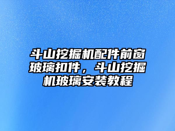 斗山挖掘機(jī)配件前窗玻璃扣件，斗山挖掘機(jī)玻璃安裝教程