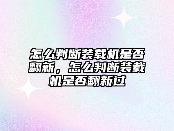 怎么判斷裝載機是否翻新，怎么判斷裝載機是否翻新過