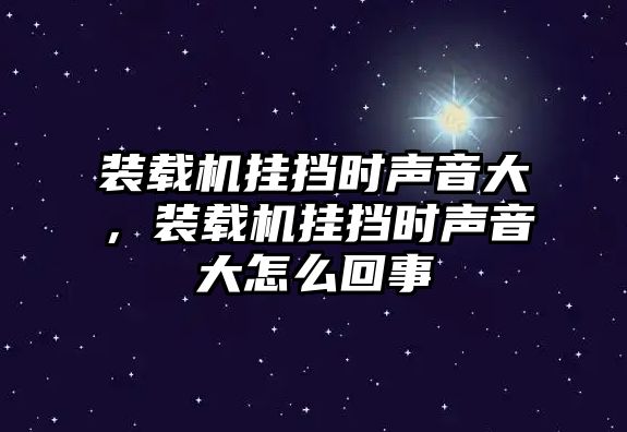 裝載機掛擋時聲音大，裝載機掛擋時聲音大怎么回事