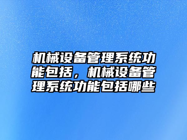 機械設(shè)備管理系統(tǒng)功能包括，機械設(shè)備管理系統(tǒng)功能包括哪些