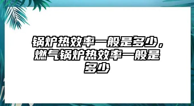 鍋爐熱效率一般是多少，燃?xì)忮仩t熱效率一般是多少