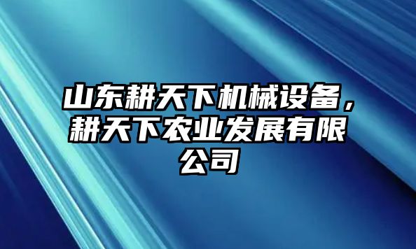 山東耕天下機(jī)械設(shè)備，耕天下農(nóng)業(yè)發(fā)展有限公司