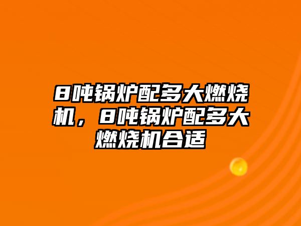 8噸鍋爐配多大燃燒機，8噸鍋爐配多大燃燒機合適