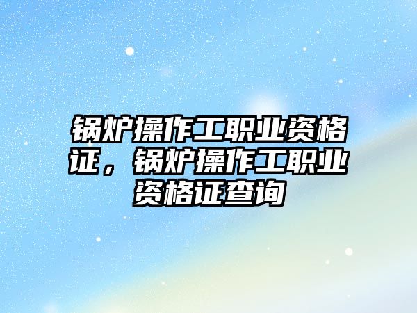 鍋爐操作工職業(yè)資格證，鍋爐操作工職業(yè)資格證查詢