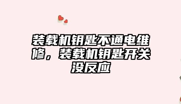 裝載機鑰匙不通電維修，裝載機鑰匙開關沒反應