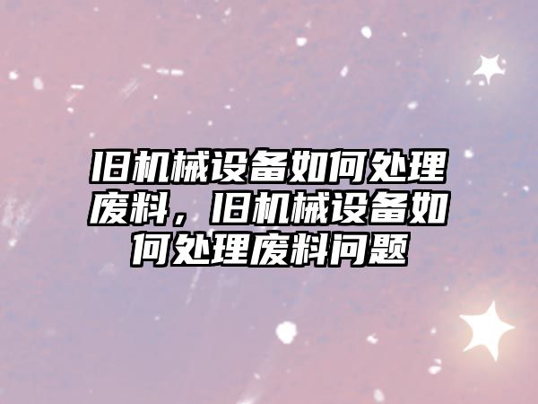 舊機(jī)械設(shè)備如何處理廢料，舊機(jī)械設(shè)備如何處理廢料問題