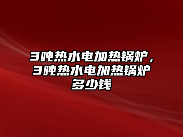 3噸熱水電加熱鍋爐，3噸熱水電加熱鍋爐多少錢(qián)