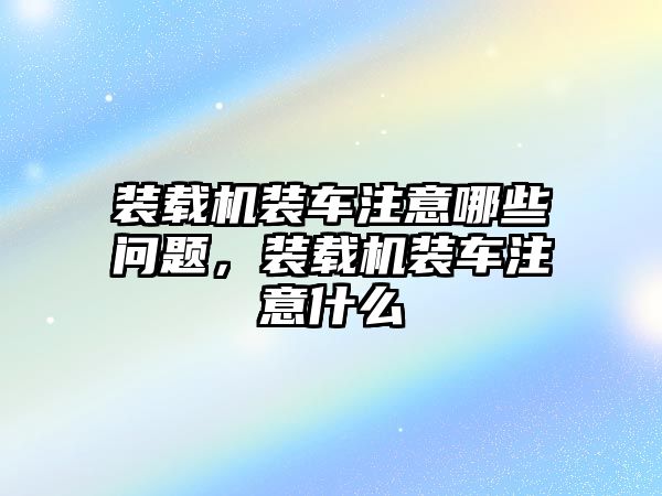 裝載機裝車注意哪些問題，裝載機裝車注意什么