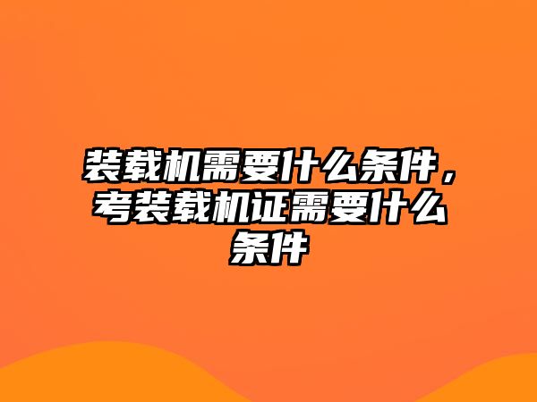 裝載機需要什么條件，考裝載機證需要什么條件