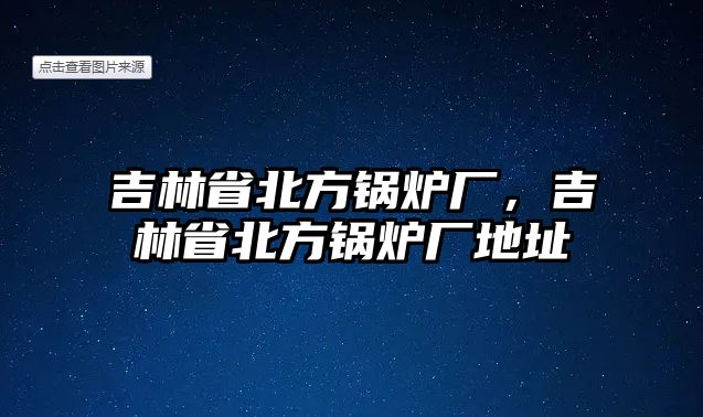 吉林省北方鍋爐廠，吉林省北方鍋爐廠地址