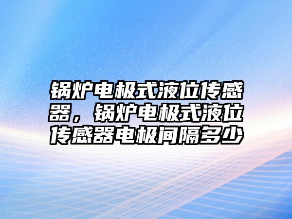 鍋爐電極式液位傳感器，鍋爐電極式液位傳感器電極間隔多少