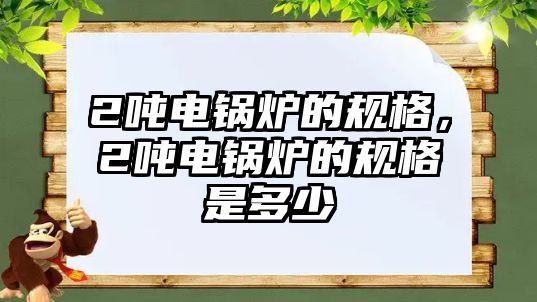 2噸電鍋爐的規(guī)格，2噸電鍋爐的規(guī)格是多少