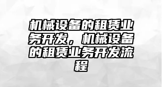 機械設備的租賃業(yè)務開發(fā)，機械設備的租賃業(yè)務開發(fā)流程