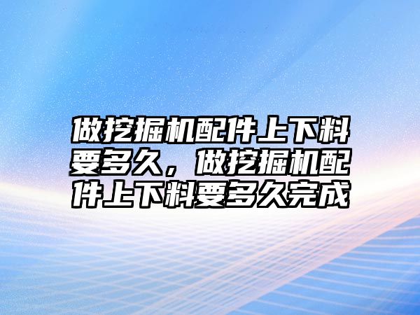 做挖掘機(jī)配件上下料要多久，做挖掘機(jī)配件上下料要多久完成