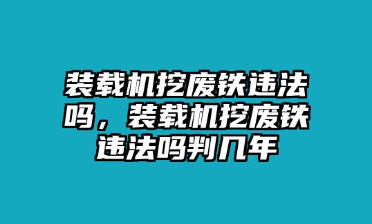 裝載機挖廢鐵違法嗎，裝載機挖廢鐵違法嗎判幾年