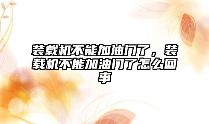 裝載機不能加油門了，裝載機不能加油門了怎么回事