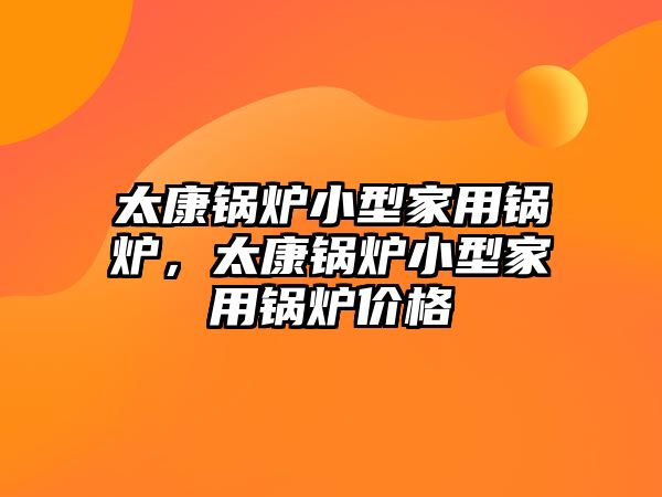 太康鍋爐小型家用鍋爐，太康鍋爐小型家用鍋爐價格