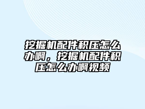 挖掘機配件積壓怎么辦啊，挖掘機配件積壓怎么辦啊視頻