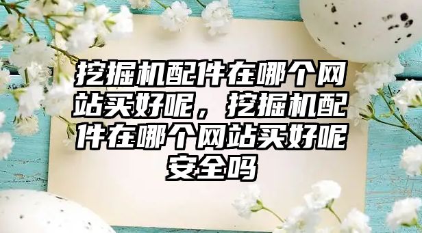 挖掘機配件在哪個網(wǎng)站買好呢，挖掘機配件在哪個網(wǎng)站買好呢安全嗎