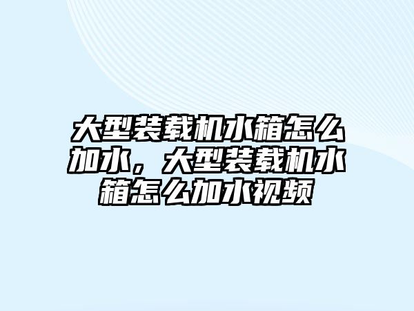 大型裝載機(jī)水箱怎么加水，大型裝載機(jī)水箱怎么加水視頻