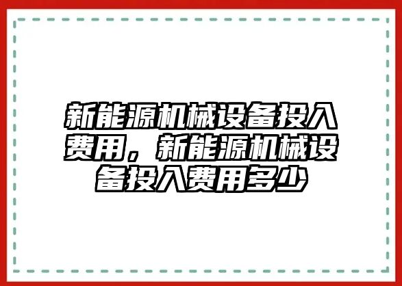 新能源機(jī)械設(shè)備投入費(fèi)用，新能源機(jī)械設(shè)備投入費(fèi)用多少